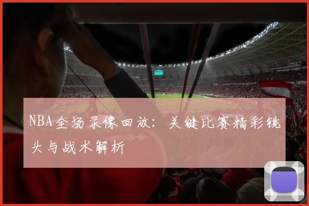 NBA全场录像回放：关键比赛精彩镜头与战术解析