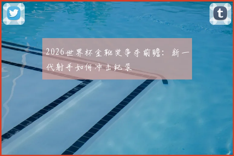 2026世界杯金靴奖争夺前瞻：新一代射手如何冲击纪录