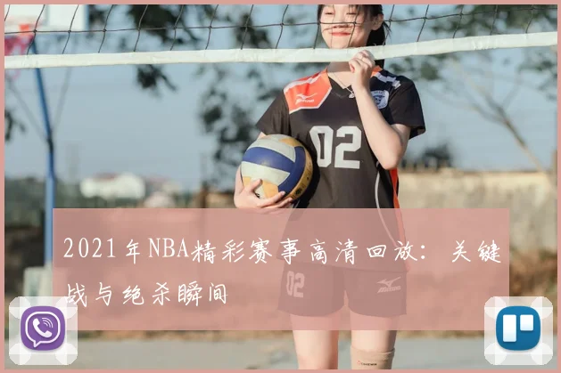 2021年NBA精彩赛事高清回放：关键战与绝杀瞬间
