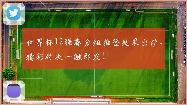 世界杯12强赛分组抽签结果出炉，精彩对决一触即发！