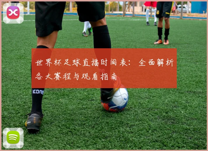 世界杯足球直播时间表：全面解析各大赛程与观看指南