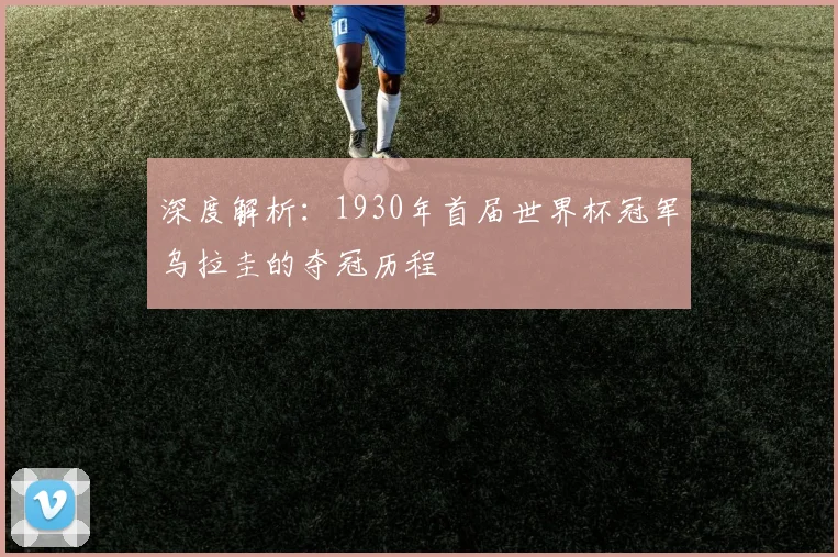 深度解析：1930年首届世界杯冠军乌拉圭的夺冠历程