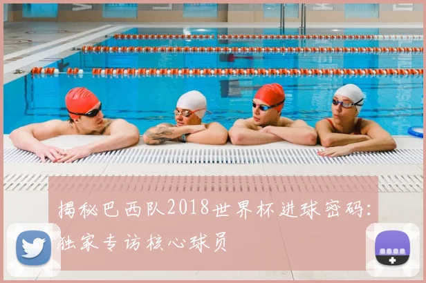 揭秘巴西队2018世界杯进球密码：独家专访核心球员