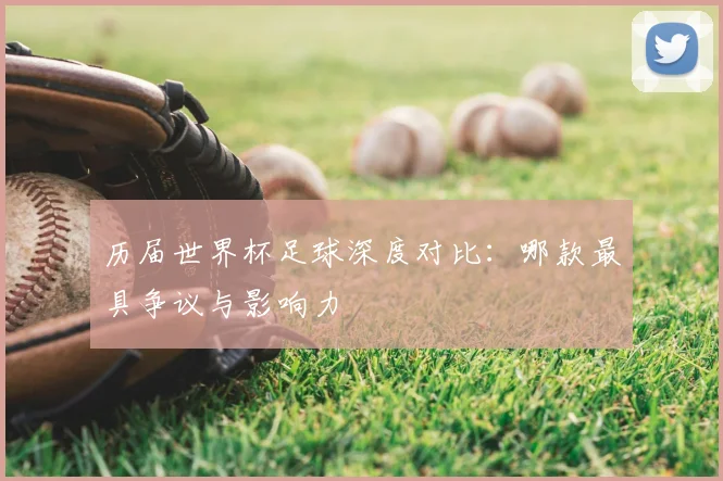历届世界杯足球深度对比：哪款最具争议与影响力