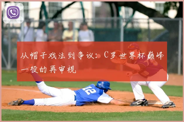 从帽子戏法到争议：C罗世界杯巅峰一役的再审视