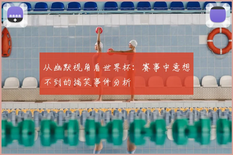从幽默视角看世界杯：赛事中意想不到的搞笑事件分析