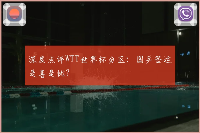 深度点评WTT世界杯分区:国乒签运是喜是忧?