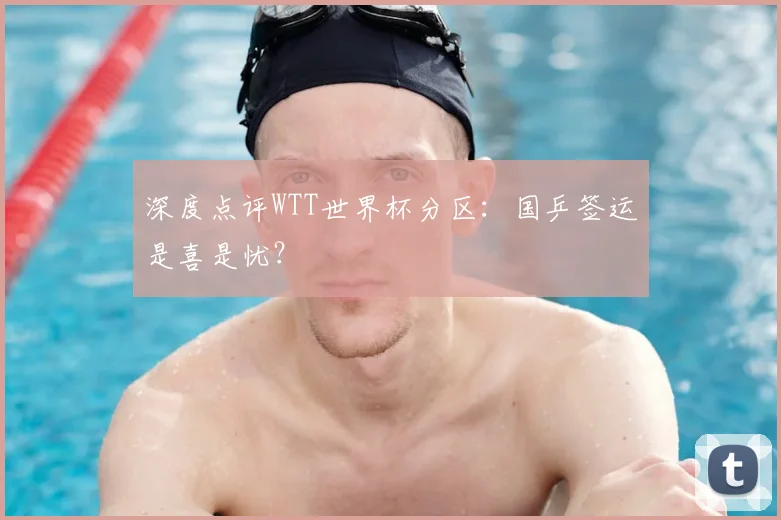 深度点评WTT世界杯分区:国乒签运是喜是忧?