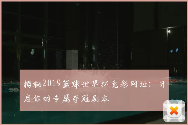 揭秘2019篮球世界杯竞彩网址:开启你的专属夺冠剧本