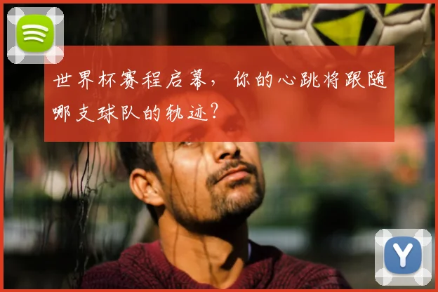 世界杯赛程启幕，你的心跳将跟随哪支球队的轨迹？