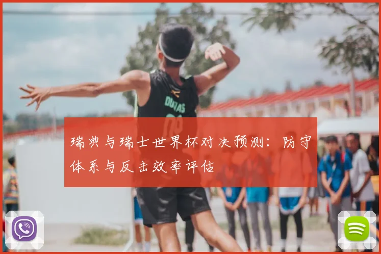 瑞典与瑞士世界杯对决预测:防守体系与反击效率评估