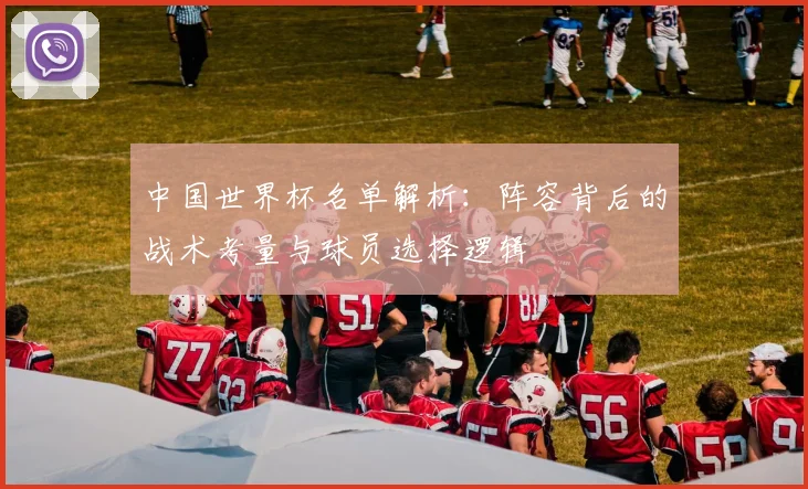 中国世界杯名单解析:阵容背后的战术考量与球员选择逻辑