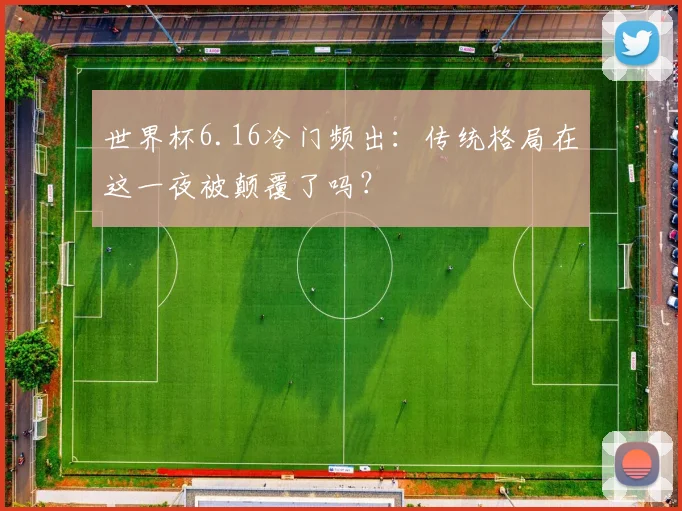 世界杯6.16冷门频出:传统格局在这一夜被颠覆了吗?