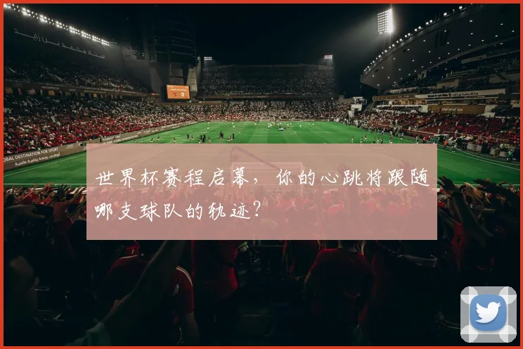 世界杯赛程启幕，你的心跳将跟随哪支球队的轨迹？
