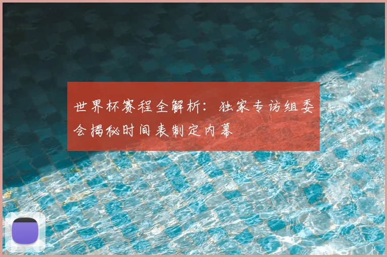 世界杯赛程全解析：独家专访组委会揭秘时间表制定内幕