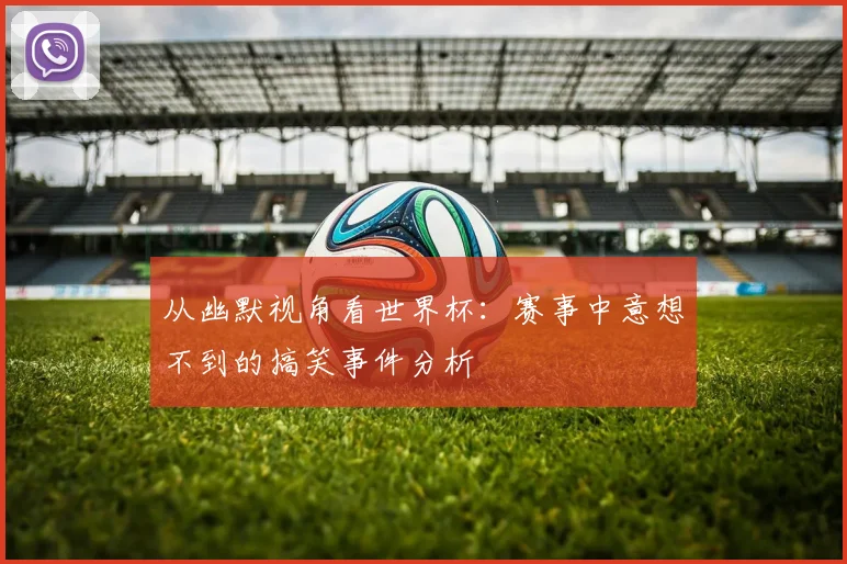 从幽默视角看世界杯：赛事中意想不到的搞笑事件分析
