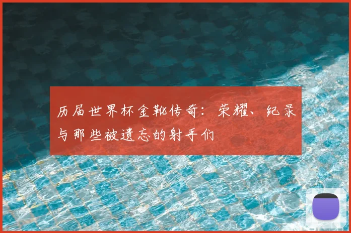 历届世界杯金靴传奇：荣耀、纪录与那些被遗忘的射手们