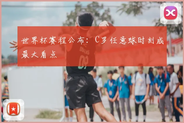世界杯赛程公布：C罗任意球时刻成最大看点