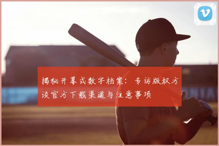 揭秘开幕式数字档案：专访版权方谈官方下载渠道与注意事项