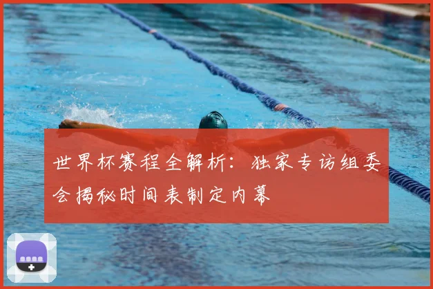 世界杯赛程全解析：独家专访组委会揭秘时间表制定内幕