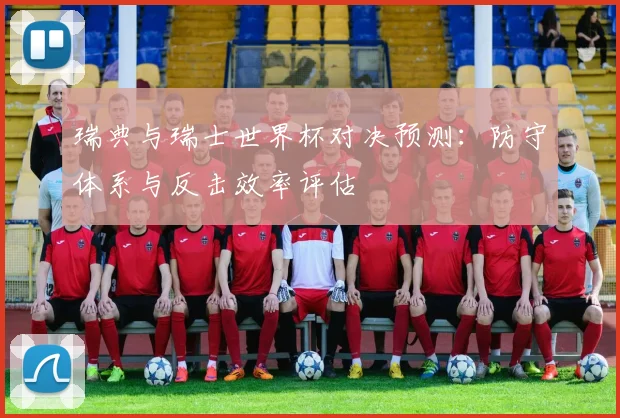 瑞典与瑞士世界杯对决预测:防守体系与反击效率评估
