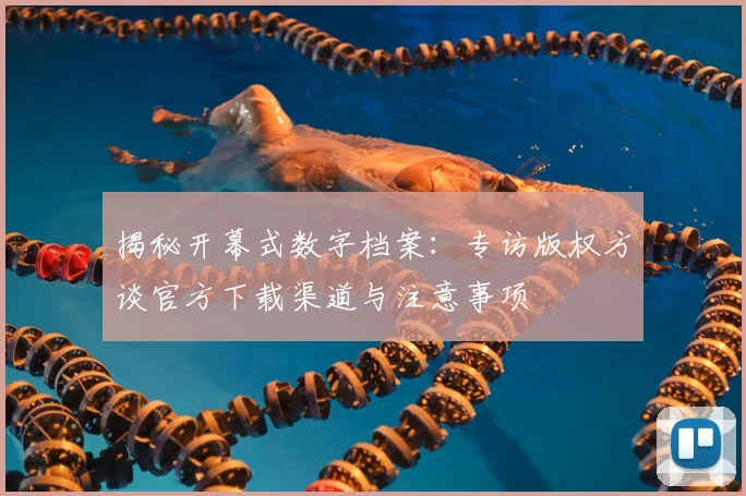 揭秘开幕式数字档案：专访版权方谈官方下载渠道与注意事项