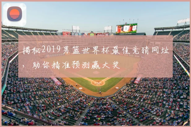 揭秘2019男篮世界杯最佳竞猜网址,助你精准预测赢大奖