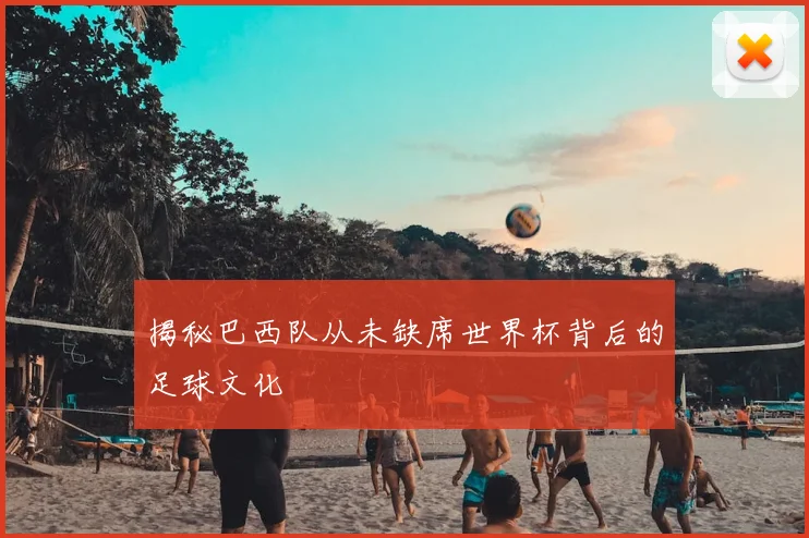 揭秘巴西队从未缺席世界杯背后的足球文化