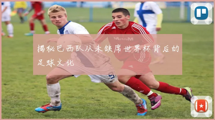 揭秘巴西队从未缺席世界杯背后的足球文化