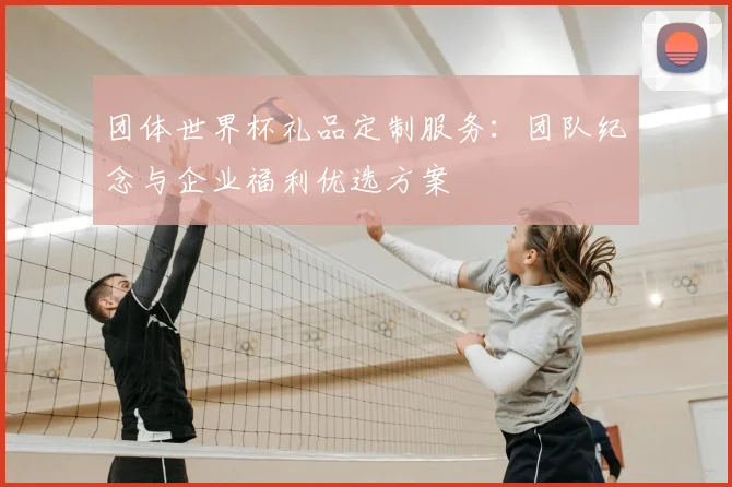 团体世界杯礼品定制服务:团队纪念与企业福利优选方案