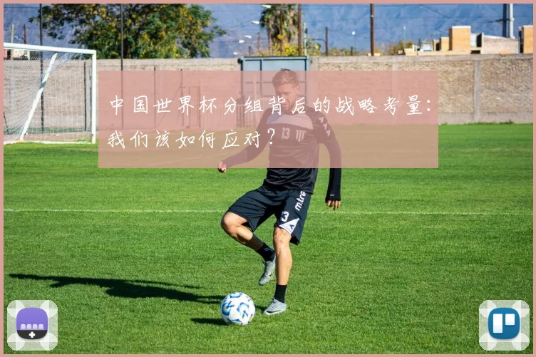 中国世界杯分组背后的战略考量:我们该如何应对?