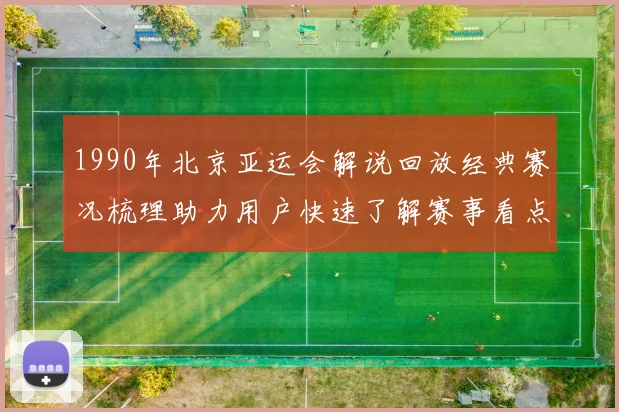 1990年北京亚运会解说回放经典赛况梳理助力用户快速了解赛事看点与规则变化