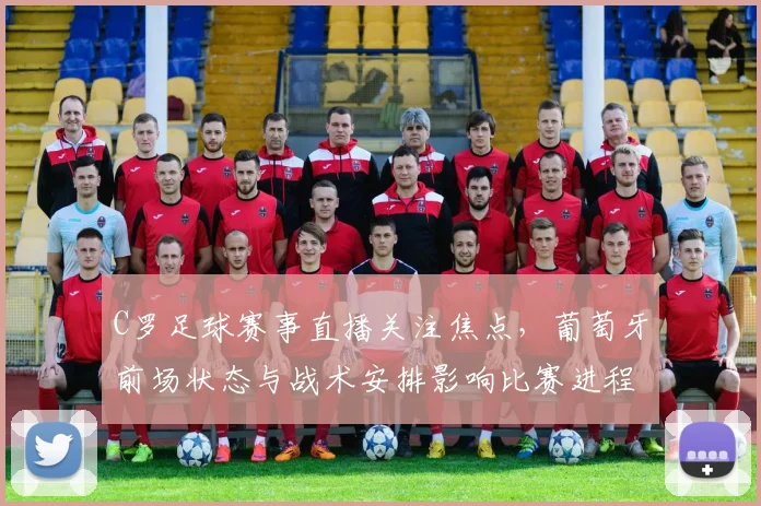 C罗足球赛事直播关注焦点，葡萄牙前场状态与战术安排影响比赛进程