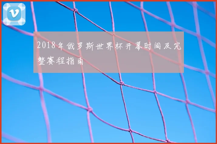 2018年俄罗斯世界杯开幕时间及完整赛程指南