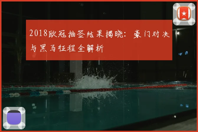 2018欧冠抽签结果揭晓：豪门对决与黑马征程全解析