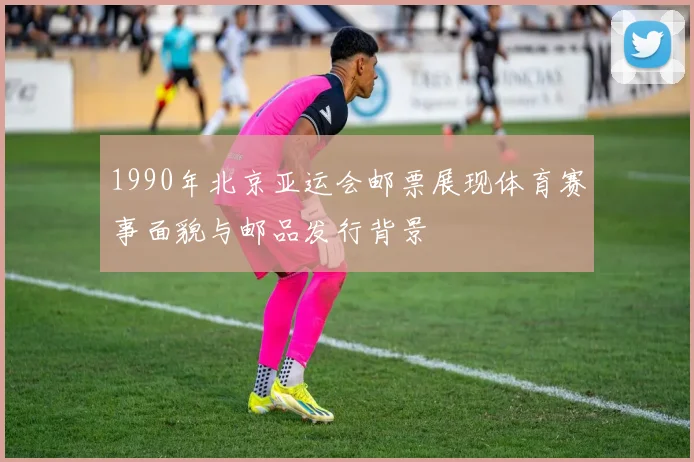 1990年北京亚运会邮票展现体育赛事面貌与邮品发行背景