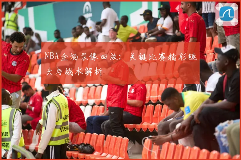 NBA全场录像回放：关键比赛精彩镜头与战术解析
