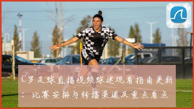 C罗足球直播视频球迷观看指南更新：比赛安排与转播渠道及重点看点整理