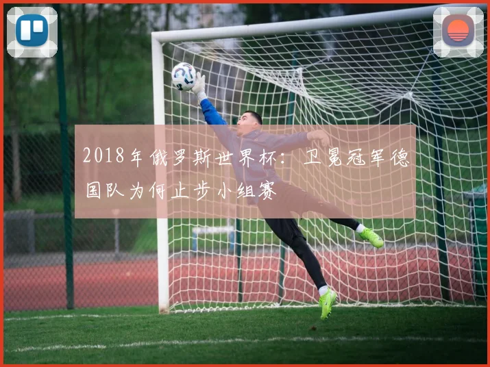 2018年俄罗斯世界杯：卫冕冠军德国队为何止步小组赛