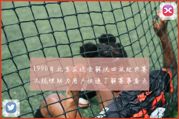 1990年北京亚运会解说回放经典赛况梳理助力用户快速了解赛事看点与规则变化