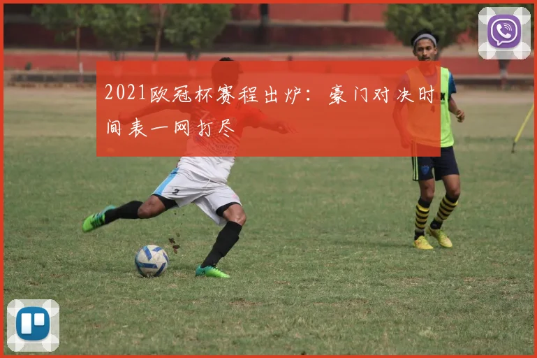 2021欧冠杯赛程出炉：豪门对决时间表一网打尽