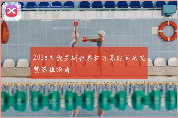 2018年俄罗斯世界杯开幕时间及完整赛程指南