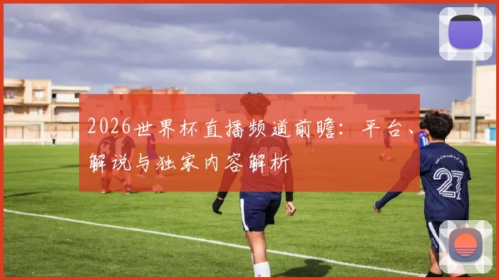 2026世界杯直播频道前瞻：平台、解说与独家内容解析